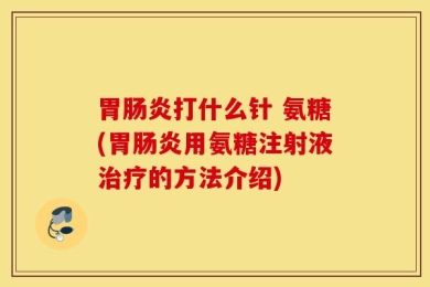 胃肠炎打什么针 氨糖(胃肠炎用氨糖注射液治疗的方法介绍)
