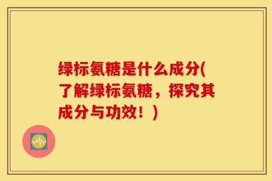 绿标氨糖是什么成分(了解绿标氨糖，探究其成分与功效！)
