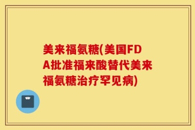 美来福氨糖(美国FDA批准福来酸替代美来福氨糖治疗罕见病)
