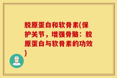 胶原蛋白和软骨素(保护关节，增强骨骼：胶原蛋白与软骨素的功效)