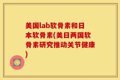 美国lab软骨素和日本软骨素(美日两国软骨素研究推动关节健康)
