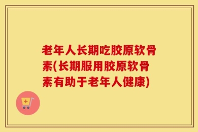 老年人长期吃胶原软骨素(长期服用胶原软骨素有助于老年人健康)