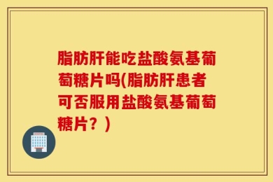 脂肪肝能吃盐酸氨基葡萄糖片吗(脂肪肝患者可否服用盐酸氨基葡萄糖片？)