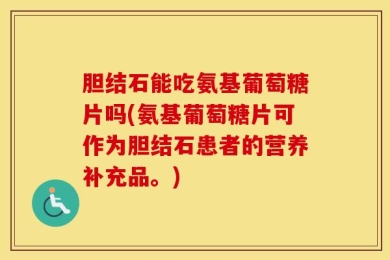 胆结石能吃氨基葡萄糖片吗(氨基葡萄糖片可作为胆结石患者的营养补充品。)