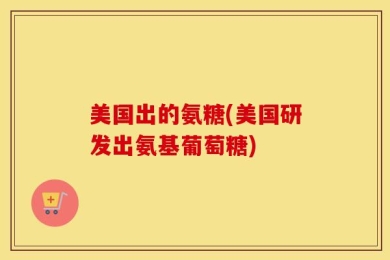 美国出的氨糖(美国研发出氨基葡萄糖)