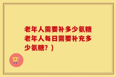 老年人需要补多少氨糖老年人每日需要补充多少氨糖？)