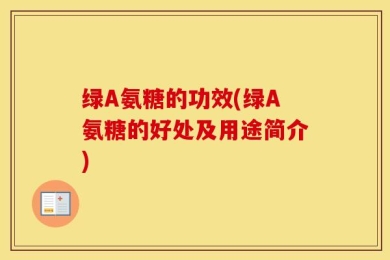 绿A氨糖的功效(绿A氨糖的好处及用途简介)
