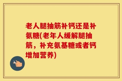 老人腿抽筋补钙还是补氨糖(老年人缓解腿抽筋，补充氨基糖或者钙增加营养)