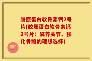 胶原蛋白软骨素钙2号片(胶原蛋白软骨素钙2号片：滋养关节、强化骨骼的理想选择)