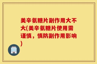美辛氨糖片副作用大不大(美辛氨糖片使用需谨慎，慎防副作用影响)