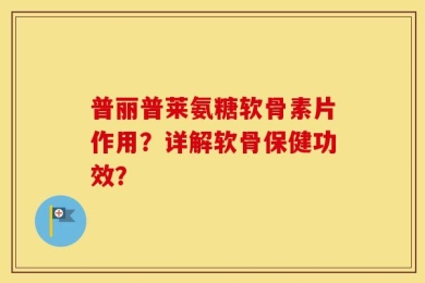 普丽普莱氨糖软骨素片作用？详解软骨保健功效？