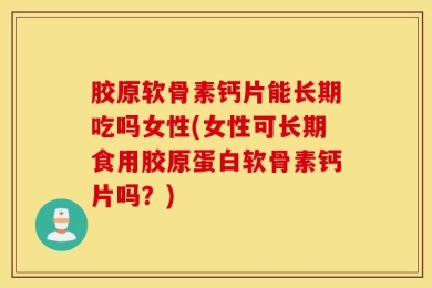 胶原软骨素钙片能长期吃吗女性(女性可长期食用胶原蛋白软骨素钙片吗？)