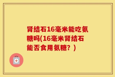 肾结石16毫米能吃氨糖吗(16毫米肾结石能否食用氨糖？)