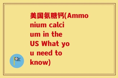 美国氨糖钙(Ammonium calcium in the US What you need to know)