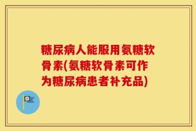 糖尿病人能服用氨糖软骨素(氨糖软骨素可作为糖尿病患者补充品)