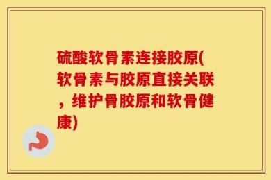 硫酸软骨素连接胶原(软骨素与胶原直接关联，维护骨胶原和软骨健康)