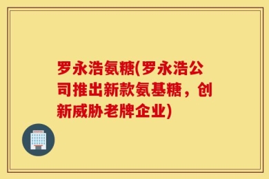 罗永浩氨糖(罗永浩公司推出新款氨基糖，创新威胁老牌企业)