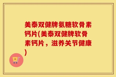 美泰双健牌氨糖软骨素钙片(美泰双健牌软骨素钙片，滋养关节健康)