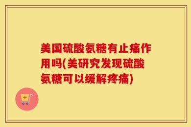 美国硫酸氨糖有止痛作用吗(美研究发现硫酸氨糖可以缓解疼痛)