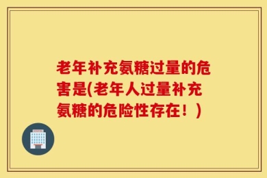 老年补充氨糖过量的危害是(老年人过量补充氨糖的危险性存在！)