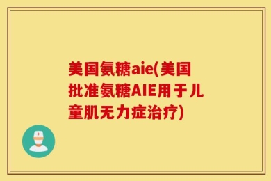 美国氨糖aie(美国批准氨糖AIE用于儿童肌无力症治疗)