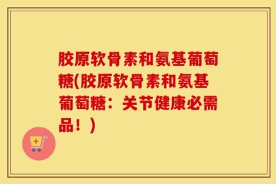胶原软骨素和氨基葡萄糖(胶原软骨素和氨基葡萄糖：关节健康必需品！)