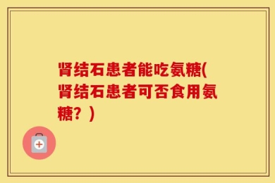 肾结石患者能吃氨糖(肾结石患者可否食用氨糖？)