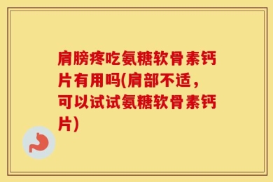 肩膀疼吃氨糖软骨素钙片有用吗(肩部不适，可以试试氨糖软骨素钙片)