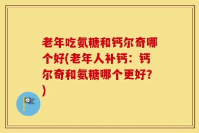 老年吃氨糖和钙尔奇哪个好(老年人补钙：钙尔奇和氨糖哪个更好？)