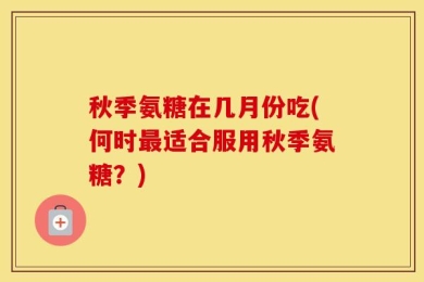 秋季氨糖在几月份吃(何时最适合服用秋季氨糖？)