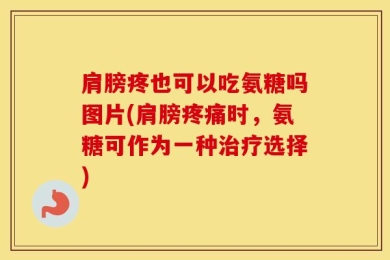 肩膀疼也可以吃氨糖吗图片(肩膀疼痛时，氨糖可作为一种治疗选择)