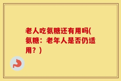 老人吃氨糖还有用吗(氨糖：老年人是否仍适用？)