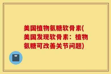 美国植物氨糖软骨素(美国发现软骨素：植物氨糖可改善关节问题)