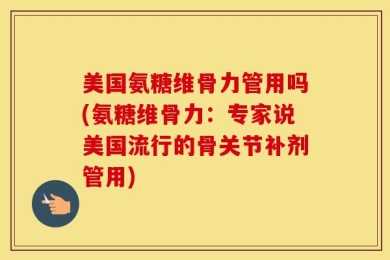 美国氨糖维骨力管用吗(氨糖维骨力：专家说美国流行的骨关节补剂管用)