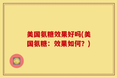 美国氨糖效果好吗(美国氨糖：效果如何？)