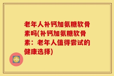 老年人补钙加氨糖软骨素吗(补钙加氨糖软骨素：老年人值得尝试的健康选择)