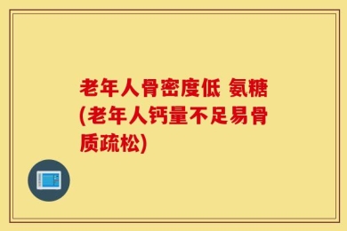 老年人骨密度低 氨糖(老年人钙量不足易骨质疏松)
