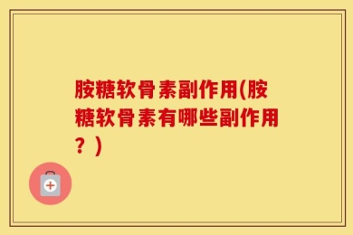 胺糖软骨素副作用(胺糖软骨素有哪些副作用？)