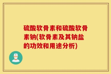 硫酸软骨素和硫酸软骨素钠(软骨素及其钠盐的功效和用途分析)