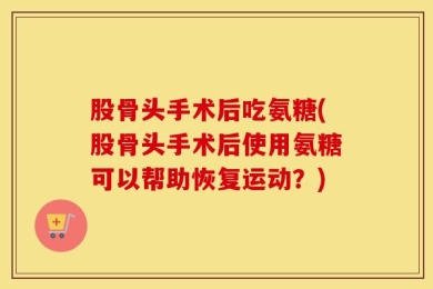 股骨头手术后吃氨糖(股骨头手术后使用氨糖可以帮助恢复运动？)
