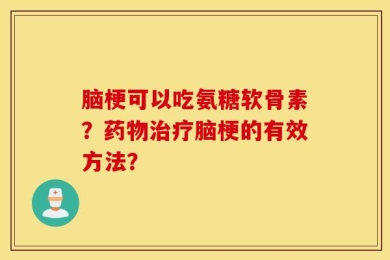 脑梗可以吃氨糖软骨素？药物治疗脑梗的有效方法？