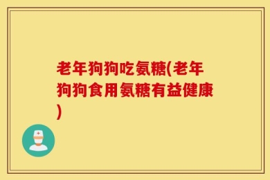 老年狗狗吃氨糖(老年狗狗食用氨糖有益健康)