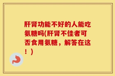 肝肾功能不好的人能吃氨糖吗(肝肾不佳者可否食用氨糖，解答在这！)