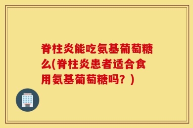 脊柱炎能吃氨基葡萄糖么(脊柱炎患者适合食用氨基葡萄糖吗？)
