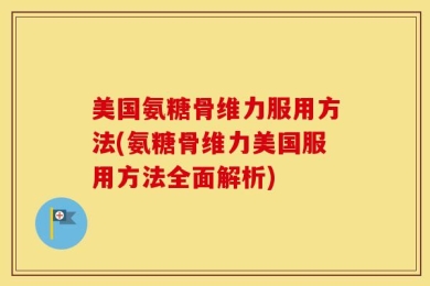 美国氨糖骨维力服用方法(氨糖骨维力美国服用方法全面解析)