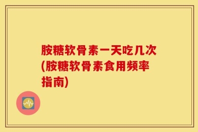 胺糖软骨素一天吃几次(胺糖软骨素食用频率指南)