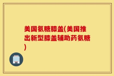 美国氨糖膝盖(美国推出新型膝盖辅助药氨糖)