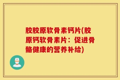 胶胶原软骨素钙片(胶原钙软骨素片：促进骨骼健康的营养补给)