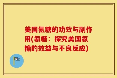 美国氨糖的功效与副作用(氨糖：探究美国氨糖的效益与不良反应)