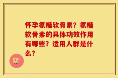 怀孕氨糖软骨素？氨糖软骨素的具体功效作用有哪些？适用人群是什么？